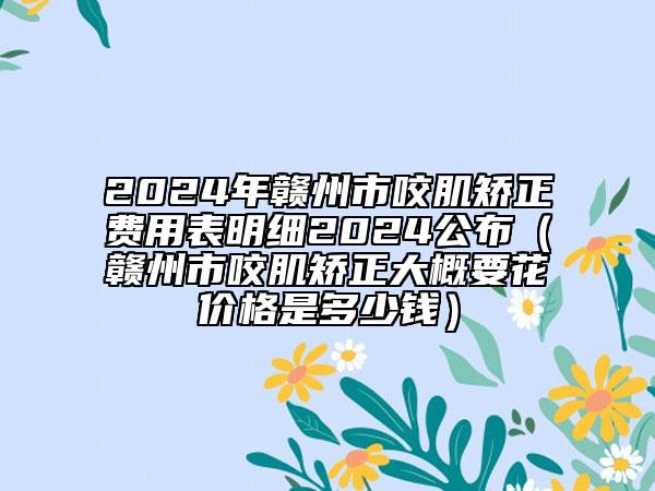 2024年赣州市咬肌矫正费用表明细2024公布（赣州市咬肌矫正大概要花价格是多少钱）