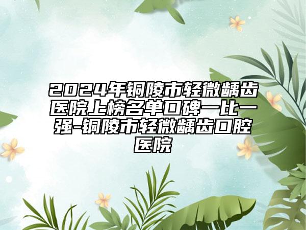 2024年铜陵市轻微龋齿医院上榜名单口碑一比一强-铜陵市轻微龋齿口腔医院