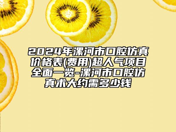 2024年漯河市口腔仿真价格表(费用)超人气项目全面一览-漯河市口腔仿真术大约需多少钱