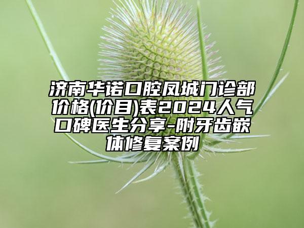 济南华诺口腔凤城门诊部价格(价目)表2024人气口碑医生分享-附牙齿嵌体修复案例