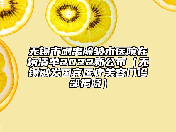 无锡市剥离除皱术医院在榜清单2022新公布（无锡融发国宾医疗美容门诊部揭晓）