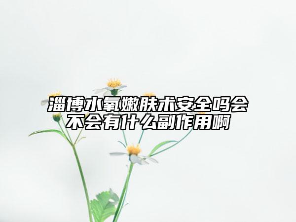 淄博水氧嫩肤术安全吗会不会有什么副作用啊