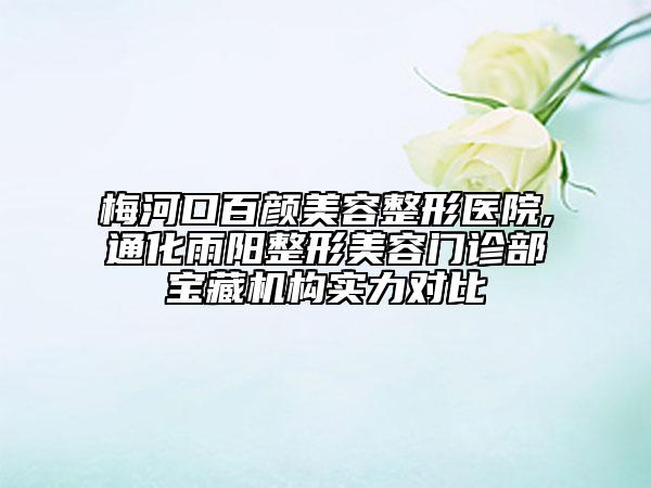 梅河口百颜美容整形医院,通化雨阳整形美容门诊部宝藏机构实力对比