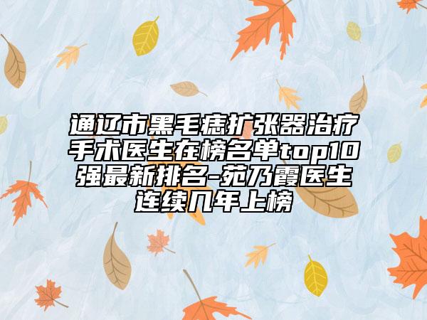 通辽市黑毛痣扩张器治疗手术医生在榜名单top10强最新排名-苑乃霞医生连续几年上榜