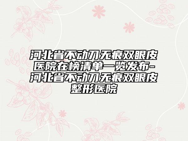 河北省不动刀无痕双眼皮医院在榜清单一览发布-河北省不动刀无痕双眼皮整形医院