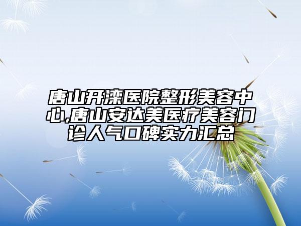 唐山开滦医院整形美容中心,唐山安达美医疗美容门诊人气口碑实力汇总