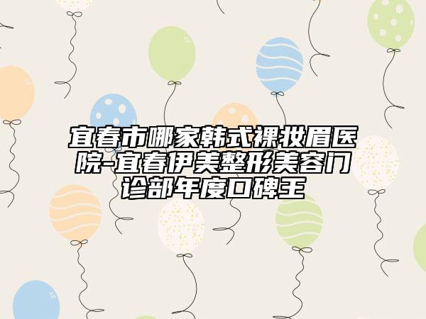 宜春市哪家韩式裸妆眉医院-宜春伊美整形美容门诊部年度口碑王