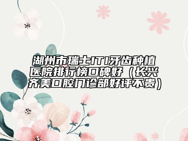 湖州市瑞士ITI牙齿种植医院排行榜口碑好（长兴齐美口腔门诊部好评不贵）