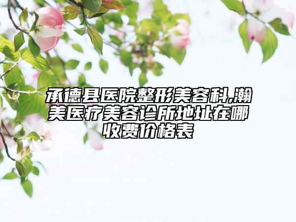 承德县医院整形美容科,瀚美医疗美容诊所地址在哪收费价格表