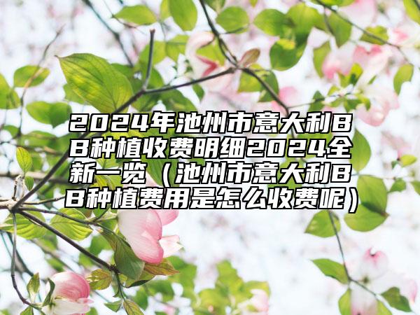 2024年池州市意大利BB种植收费明细2024全新一览（池州市意大利BB种植费用是怎么收费呢）