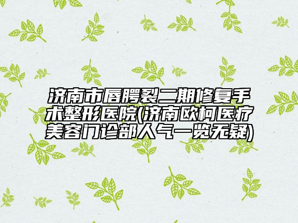 济南市唇腭裂二期修复手术整形医院(济南欧柯医疗美容门诊部人气一览无疑)