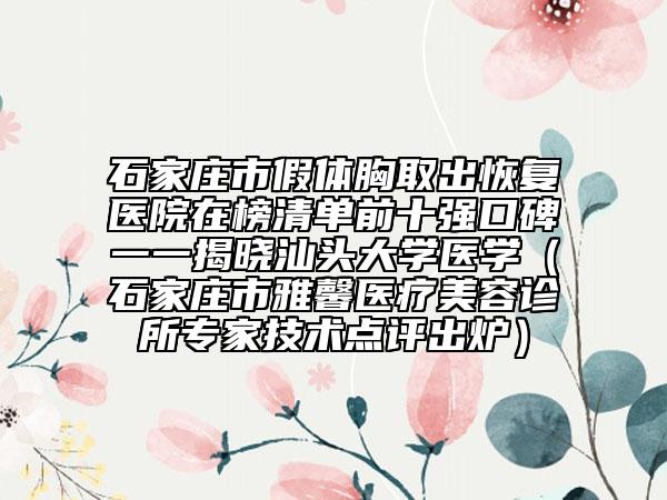 石家庄市假体胸取出恢复医院在榜清单前十强口碑一一揭晓汕头大学医学（石家庄市雅馨医疗美容诊所专家技术点评出炉）