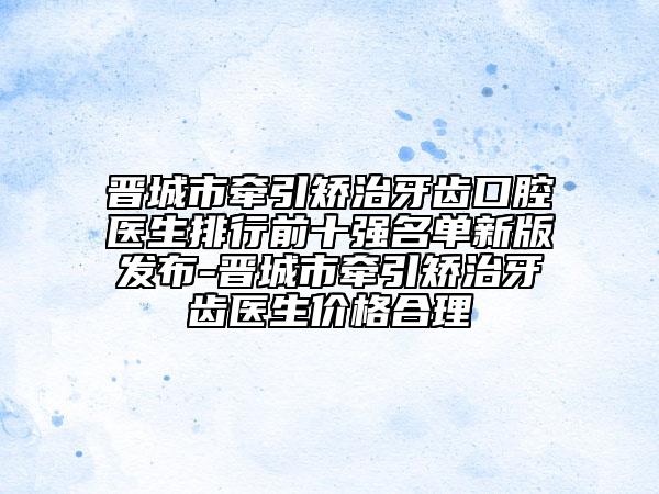 晋城市牵引矫治牙齿口腔医生排行前十强名单新版发布-晋城市牵引矫治牙齿医生价格合理