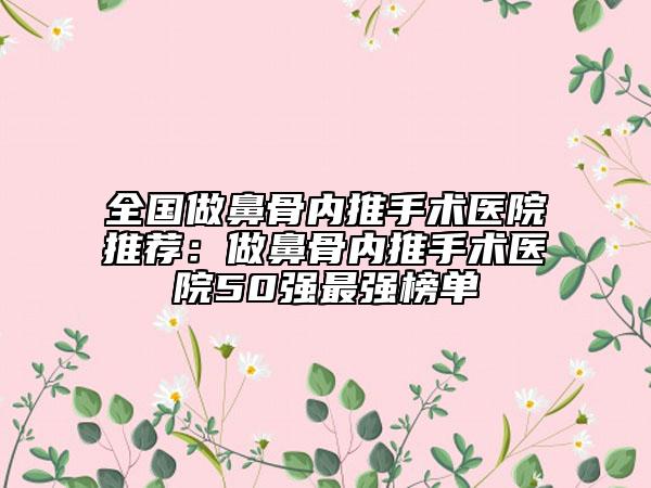 全国做鼻骨内推手术医院推荐：做鼻骨内推手术医院50强最强榜单