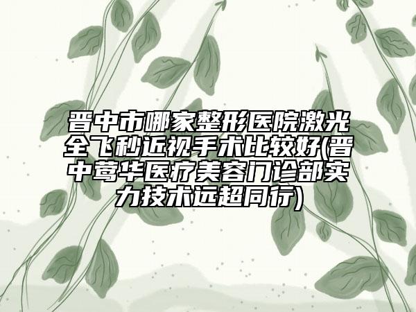 晋中市哪家整形医院激光全飞秒近视手术比较好(晋中莺华医疗美容门诊部实力技术远超同行)