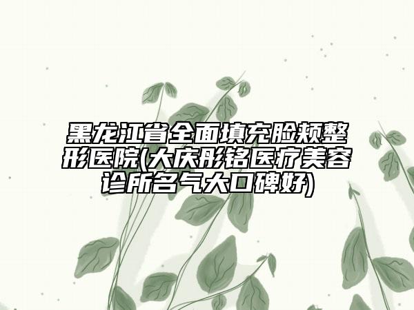 黑龙江省全面填充脸颊整形医院(大庆彤铭医疗美容诊所名气大口碑好)