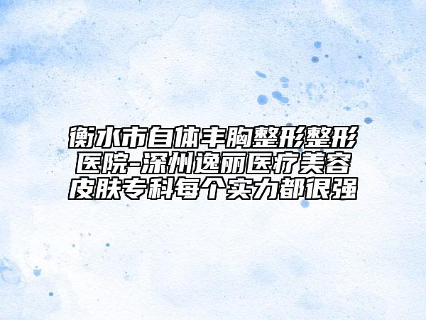 衡水市自体丰胸整形整形医院-深州逸丽医疗美容皮肤专科每个实力都很强