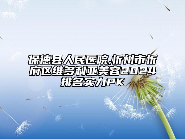 保德县人民医院,忻州市忻府区维多利亚美容2024排名实力PK