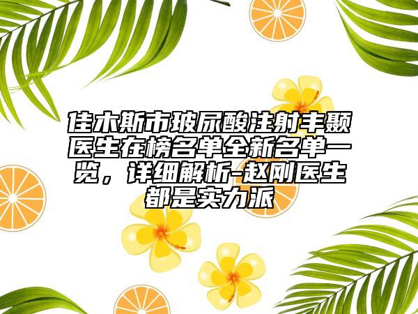 佳木斯市玻尿酸注射丰颞医生在榜名单全新名单一览，详细解析-赵刚医生都是实力派