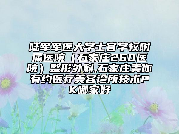 陆军军医大学士官学校附属医院（石家庄260医院）整形外科,石家庄美你有约医疗美容诊所技术PK哪家好