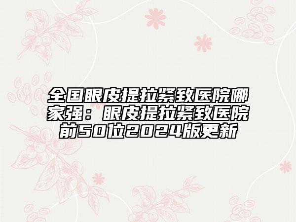 全国眼皮提拉紧致医院哪家强：眼皮提拉紧致医院前50位2024版更新