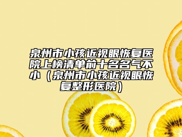 泉州市小孩近视眼恢复医院上榜清单前十名名气不小（泉州市小孩近视眼恢复整形医院）