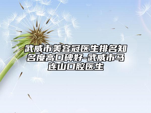 武威市美容冠医生排名知名度高口碑好-武威市马连山口腔医生