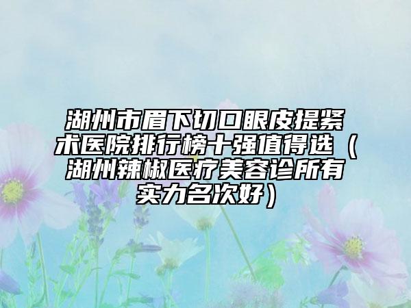 湖州市眉下切口眼皮提紧术医院排行榜十强值得选（湖州辣椒医疗美容诊所有实力名次好）