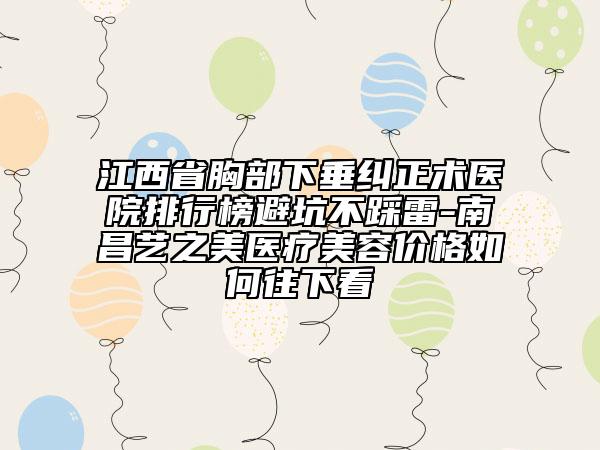 江西省胸部下垂纠正术医院排行榜避坑不踩雷-南昌艺之美医疗美容价格如何往下看