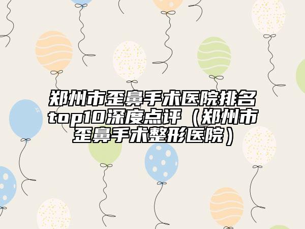 郑州市歪鼻手术医院排名top10深度点评（郑州市歪鼻手术整形医院）