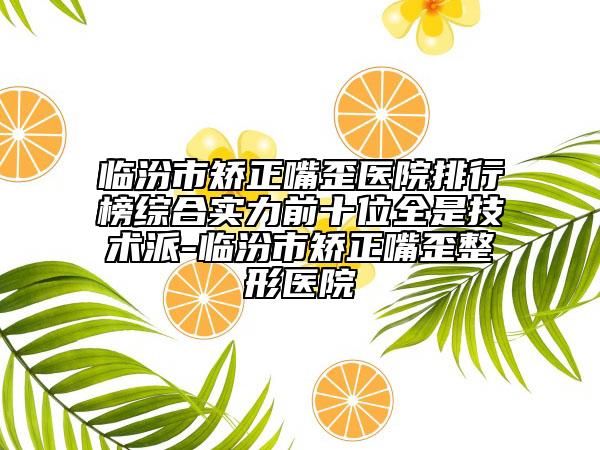 临汾市矫正嘴歪医院排行榜综合实力前十位全是技术派-临汾市矫正嘴歪整形医院