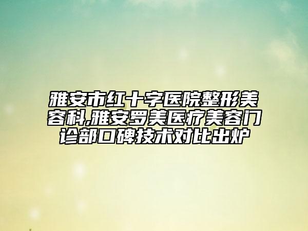 雅安市红十字医院整形美容科,雅安罗美医疗美容门诊部口碑技术对比出炉