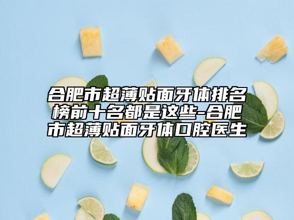 合肥市超薄贴面牙体排名榜前十名都是这些-合肥市超薄贴面牙体口腔医生