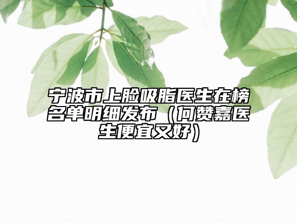 宁波市上脸吸脂医生在榜名单明细发布（何赞嘉医生便宜又好）