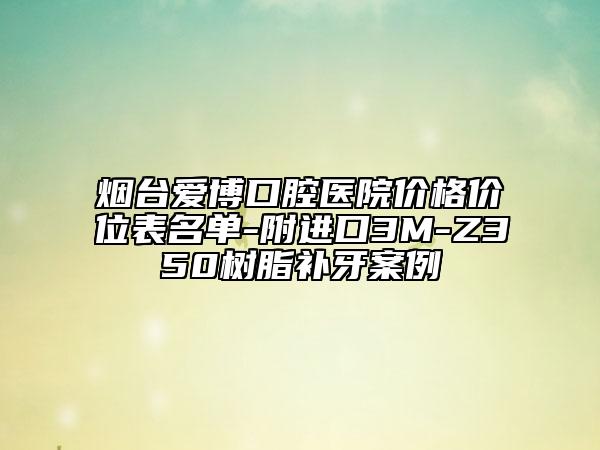 烟台爱博口腔医院价格价位表名单-附进口3M-Z350树脂补牙案例