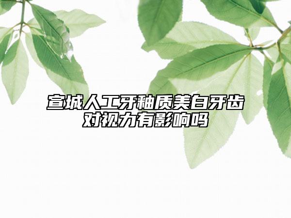 宣城人工牙釉质美白牙齿对视力有影响吗