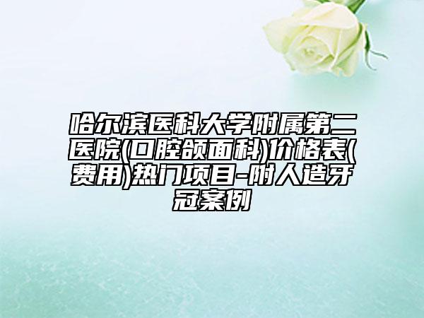 哈尔滨医科大学附属第二医院(口腔颌面科)价格表(费用)热门项目-附人造牙冠案例