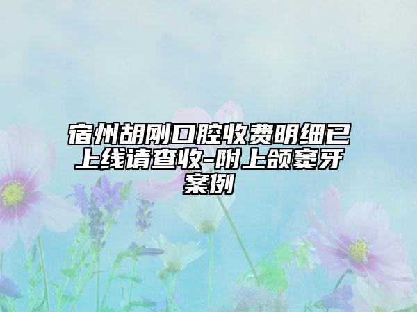 宿州胡刚口腔收费明细已上线请查收-附上颌窦牙案例