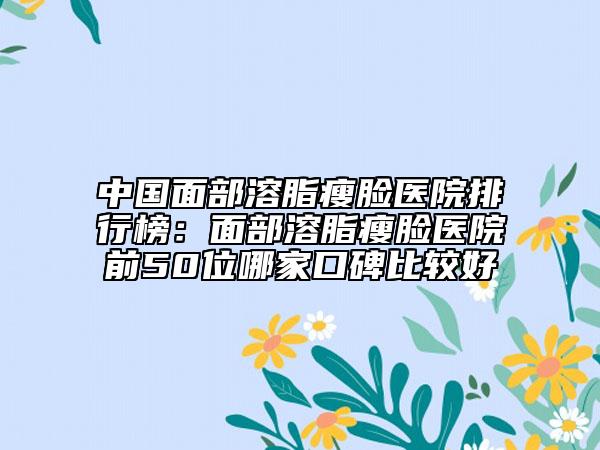 中国面部溶脂瘦脸医院排行榜：面部溶脂瘦脸医院前50位哪家口碑比较好