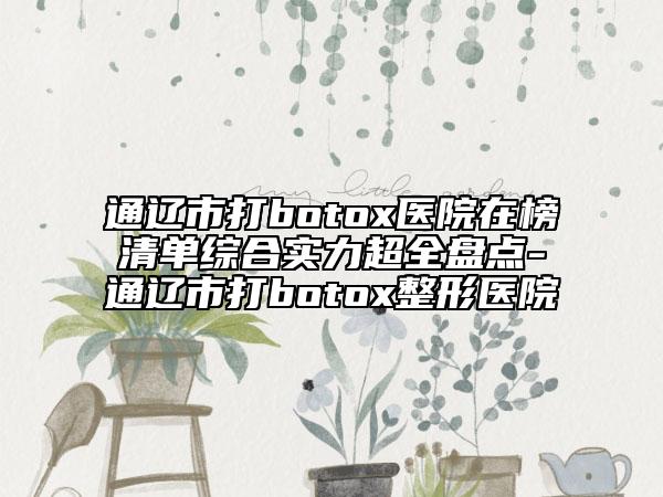 通辽市打botox医院在榜清单综合实力超全盘点-通辽市打botox整形医院