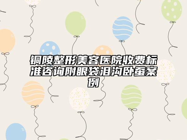 铜陵整形美容医院收费标准咨询附眼袋泪沟卧蚕案例