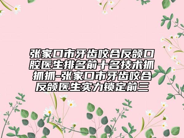 张家口市牙齿咬合反颌口腔医生排名前十名技术抓抓抓-张家口市牙齿咬合反颌医生实力锁定前三