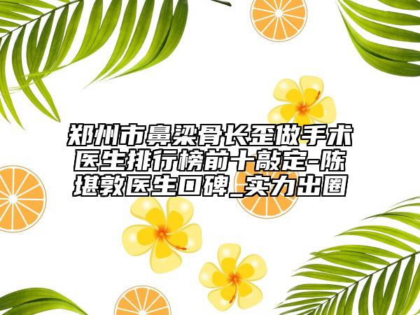 郑州市鼻梁骨长歪做手术医生排行榜前十敲定-陈堪敦医生口碑_实力出圈