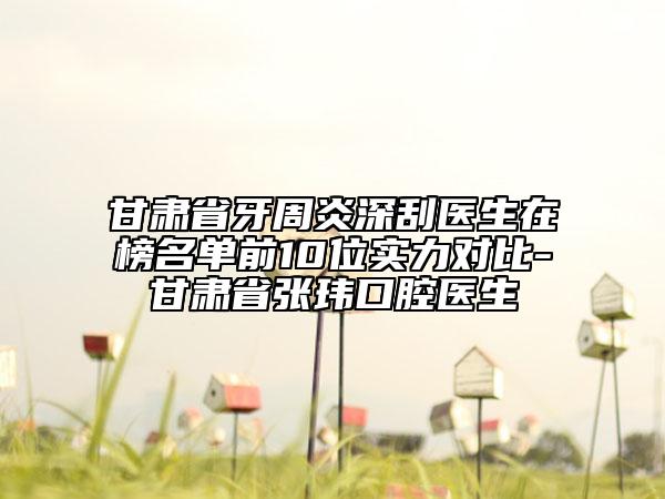 甘肃省牙周炎深刮医生在榜名单前10位实力对比-甘肃省张玮口腔医生