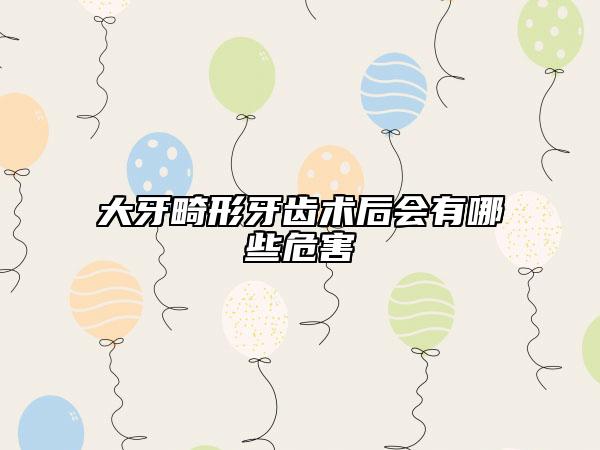 大牙畸形牙齿术后会有哪些危害