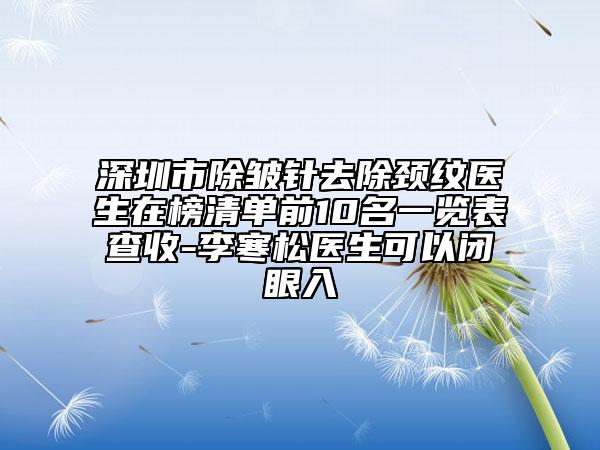 深圳市除皱针去除颈纹医生在榜清单前10名一览表查收-李寒松医生可以闭眼入