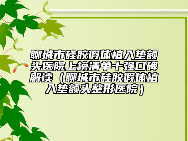 聊城市硅胶假体植入垫额头医院上榜清单十强口碑解读（聊城市硅胶假体植入垫额头整形医院）