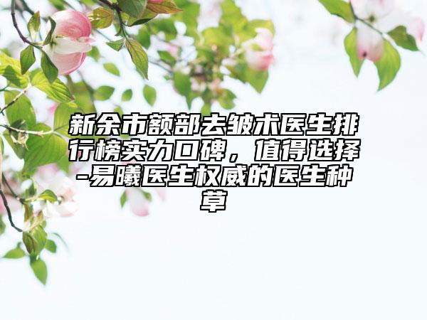 新余市额部去皱术医生排行榜实力口碑，值得选择-易曦医生权威的医生种草