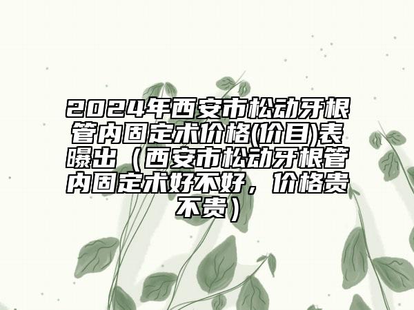 2024年西安市松动牙根管内固定术价格(价目)表曝出（西安市松动牙根管内固定术好不好，价格贵不贵）