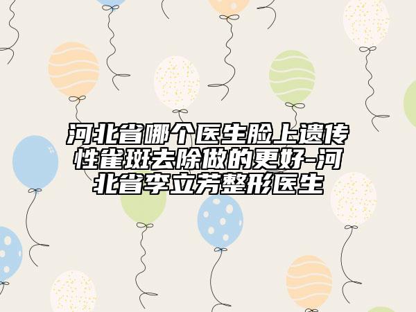 河北省哪个医生脸上遗传性雀斑去除做的更好-河北省李立芳整形医生